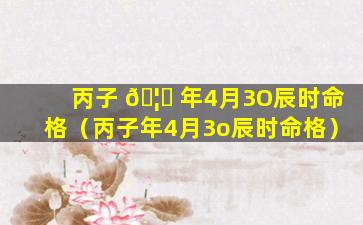 丙子 🦍 年4月3O辰时命格（丙子年4月3o辰时命格）